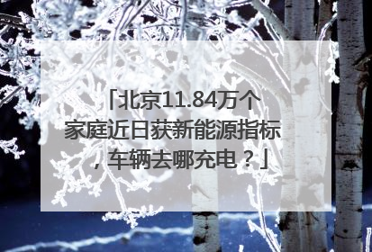 北京11.84万个家庭近日获新能源指标，车辆去哪充电？