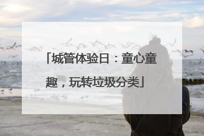 城管体验日：童心童趣，玩转垃圾分类