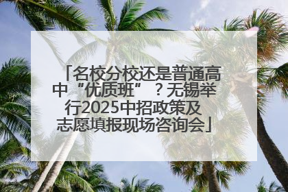 名校分校还是普通高中“优质班”？无锡举行2025中招政策及志愿填报现场咨询会