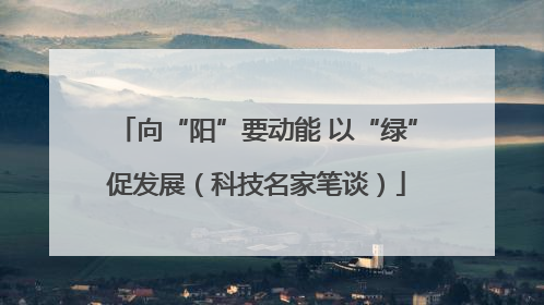 向“阳”要动能 以“绿”促发展（科技名家笔谈）
