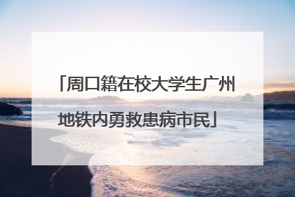 周口籍在校大学生广州地铁内勇救患病市民