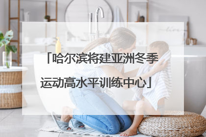 哈尔滨将建亚洲冬季运动高水平训练中心