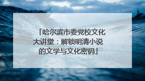 哈尔滨市委党校文化大讲堂：解锁明清小说的文学与文化密码