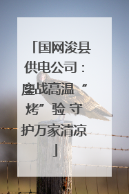 国网浚县供电公司：鏖战高温“烤”验 守护万家清凉
