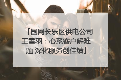 国网长乐区供电公司王雪羽：心系客户解难题 深化服务创佳绩