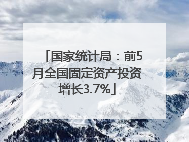 国家统计局：前5月全国固定资产投资增长3.7%