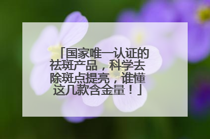 国家唯一认证的祛斑产品，科学去除斑点提亮，谁懂这几款含金量！