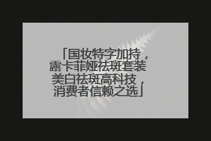 国妆特字加持，露卡菲娅祛斑套装美白祛斑高科技，消费者信赖之选
