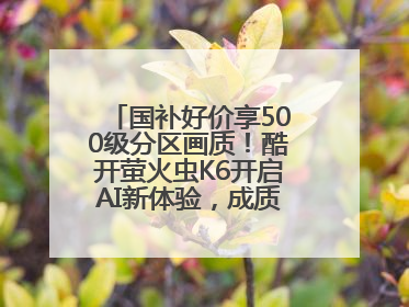 国补好价享500级分区画质！酷开萤火虫K6开启AI新体验，成质价比首选