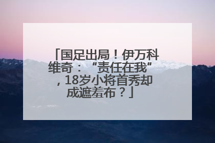 国足出局！伊万科维奇：“责任在我”，18岁小将首秀却成遮羞布？