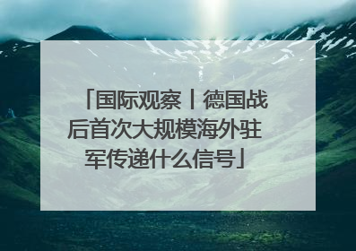 国际观察丨德国战后首次大规模海外驻军传递什么信号