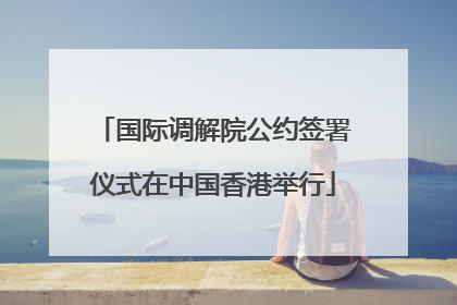 国际调解院公约签署仪式在中国香港举行