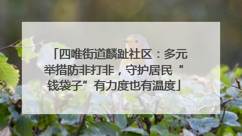 四唯街道麟趾社区：多元举措防非打非，守护居民“钱袋子”有力度也有温度