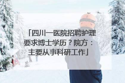 四川一医院招聘护理要求博士学历？院方：主要从事科研工作