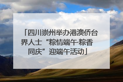 四川崇州举办港澳侨台界人士“粽情端午·粽香同庆”迎端午活动