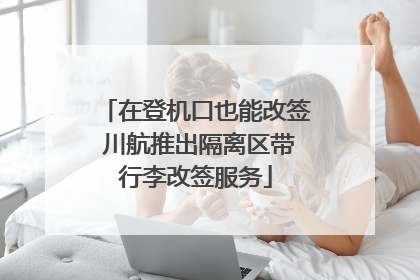 在登机口也能改签 川航推出隔离区带行李改签服务