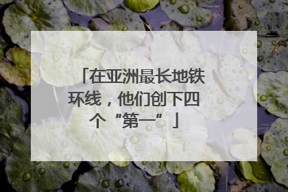 在亚洲最长地铁环线，他们创下四个“第一”