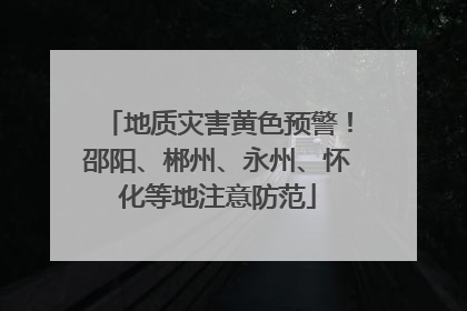 地质灾害黄色预警！邵阳、郴州、永州、怀化等地注意防范