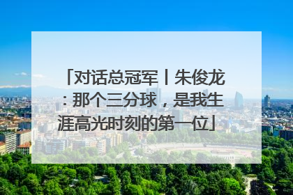 对话总冠军丨朱俊龙：那个三分球，是我生涯高光时刻的第一位