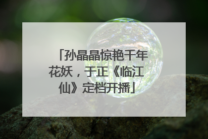 孙晶晶惊艳千年花妖，于正《临江仙》定档开播