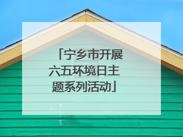 宁乡市开展六五环境日主题系列活动