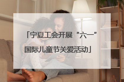 宁夏工会开展“六一”国际儿童节关爱活动