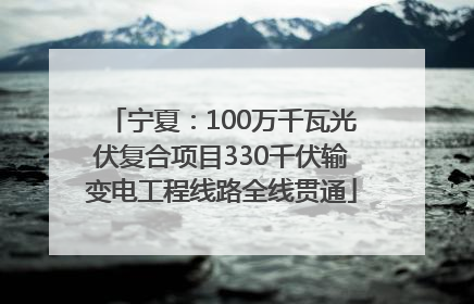 宁夏：100万千瓦光伏复合项目330千伏输变电工程线路全线贯通
