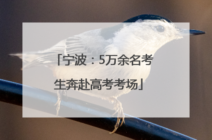 宁波：5万余名考生奔赴高考考场