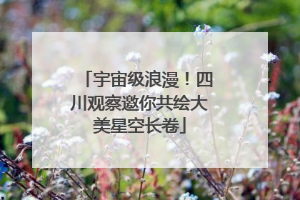 宇宙级浪漫！四川观察邀你共绘大美星空长卷