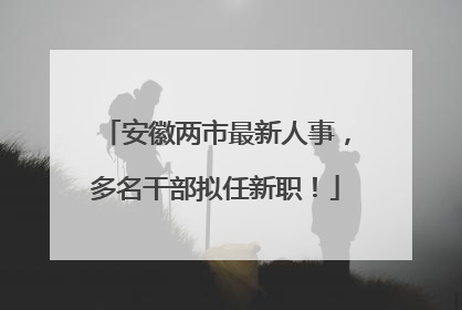 安徽两市最新人事，多名干部拟任新职！