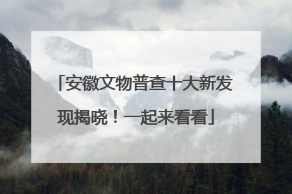 安徽文物普查十大新发现揭晓！一起来看看