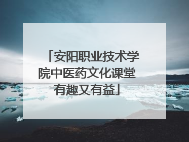 安阳职业技术学院中医药文化课堂有趣又有益