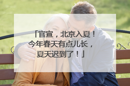 官宣，北京入夏！今年春天有点儿长，夏天迟到了！