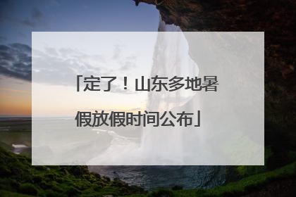 定了！山东多地暑假放假时间公布