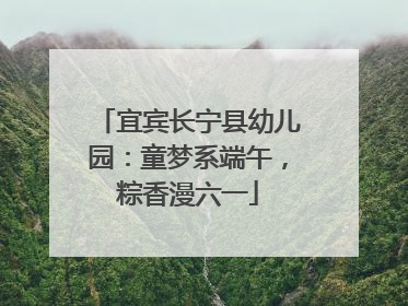 宜宾长宁县幼儿园：童梦系端午，粽香漫六一