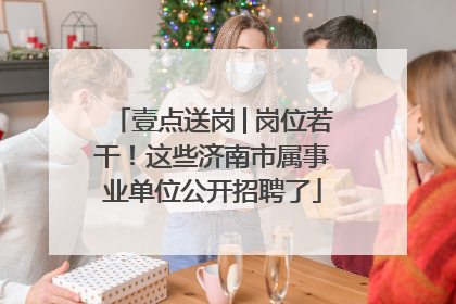 壹点送岗│岗位若干！这些济南市属事业单位公开招聘了