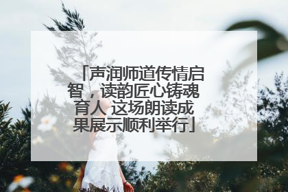 声润师道传情启智，读韵匠心铸魂育人 这场朗读成果展示顺利举行