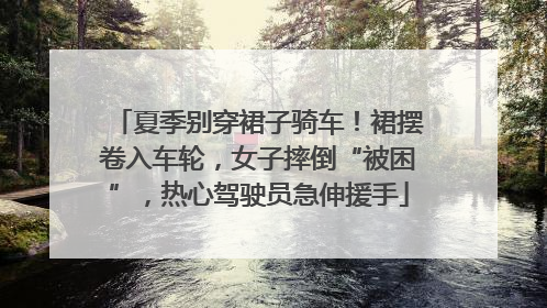 夏季别穿裙子骑车！裙摆卷入车轮，女子摔倒“被困”，热心驾驶员急伸援手