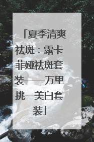 夏季清爽祛斑：露卡菲娅祛斑套装——万里挑一美白套装