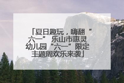 夏日趣玩，嗨翻“六一” 乐山市惠灵幼儿园“六一”限定主题周欢乐来袭