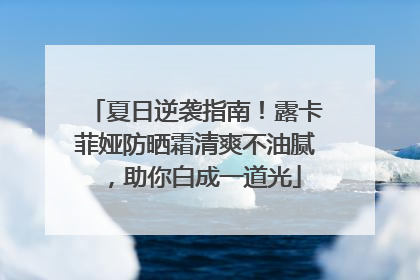 夏日逆袭指南！露卡菲娅防晒霜清爽不油腻，助你白成一道光