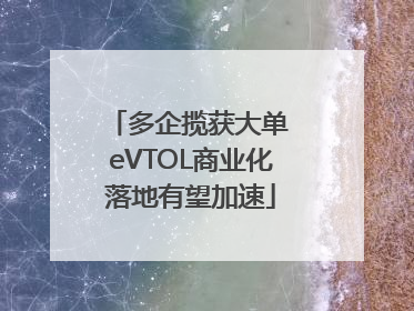 多企揽获大单 eVTOL商业化落地有望加速