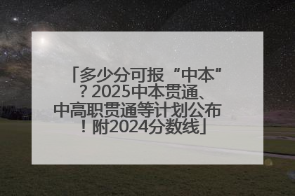 多少分可报“中本”？2025中本贯通、中高职贯通等计划公布！附2024分数线