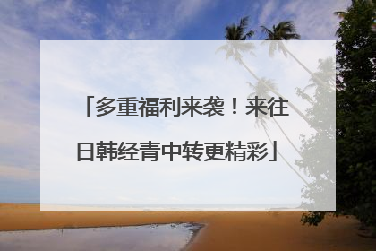多重福利来袭！来往日韩经青中转更精彩