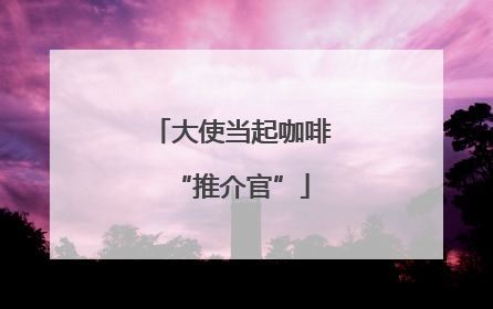 大使当起咖啡“推介官”