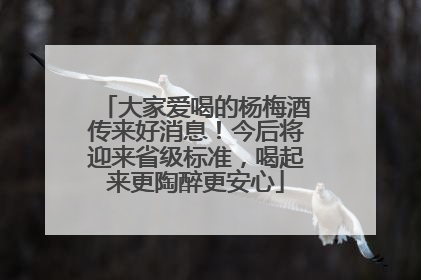 大家爱喝的杨梅酒传来好消息！今后将迎来省级标准，喝起来更陶醉更安心