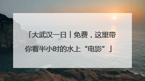 大武汉一日︱免费，这里带你看半小时的水上“电影”