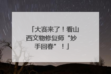 大赛来了！看山西文物修复师“妙手回春”！