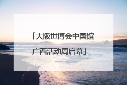 大阪世博会中国馆广西活动周启幕