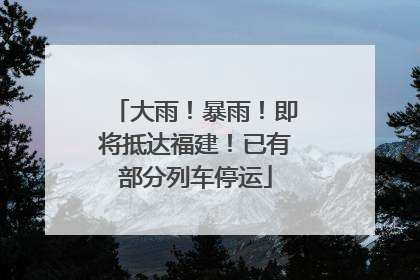 大雨！暴雨！即将抵达福建！已有部分列车停运
